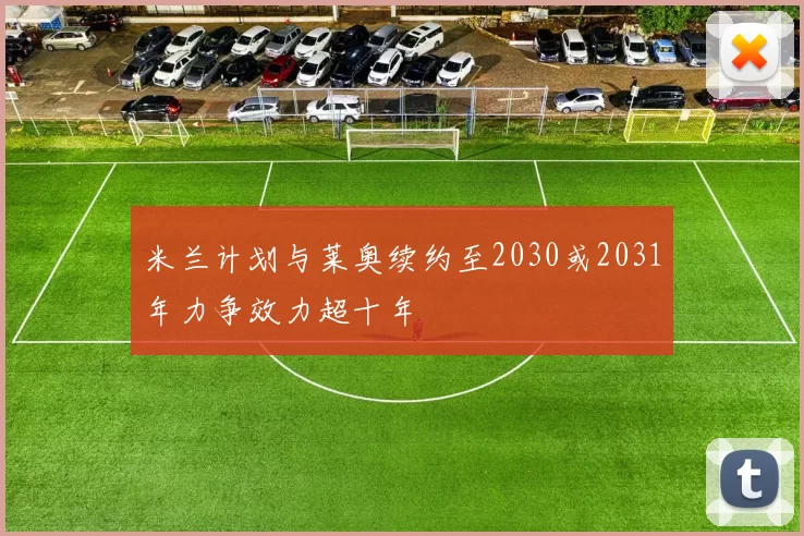 米兰计划与莱奥续约至2030或2031年力争效力超十年
