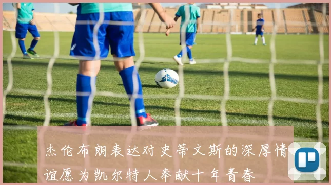 杰伦布朗表达对史蒂文斯的深厚情谊愿为凯尔特人奉献十年青春