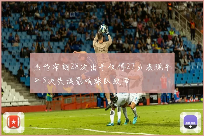 杰伦布朗28次出手仅得27分表现平平5次失误影响球队效率